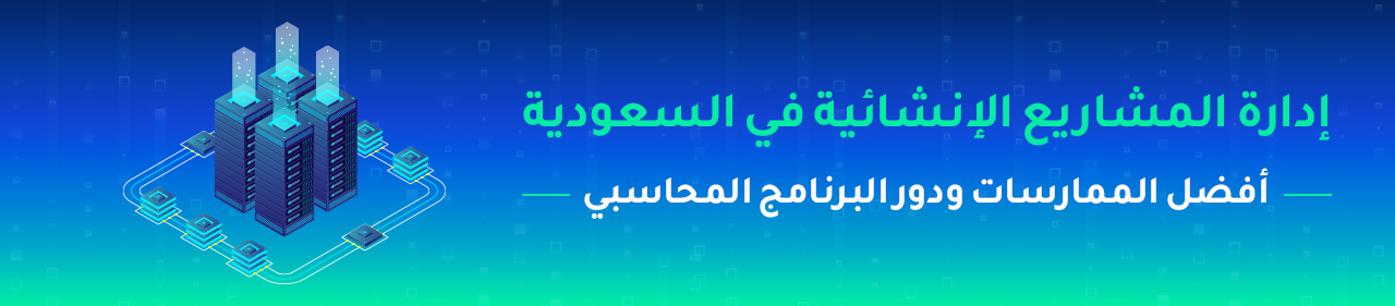 إدارة المشاريع الإنشائية في السعودية — أفضل الممارسات ودور البرنامج المحاسبي